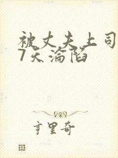 被丈夫上司侵犯7天沦陷