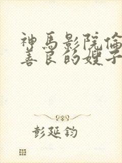 神马影院伦理片善良的嫂子