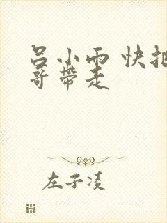 吕小雨 快把我哥带走