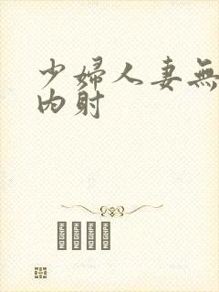 少妇人妻无套,内射