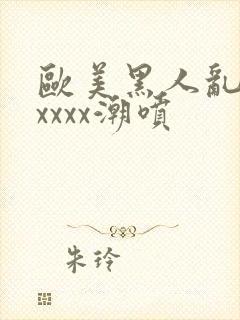 欧美黑人乱大交xxxx潮喷