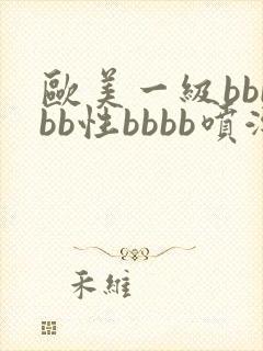 欧美一级bbbbb性bbbb喷潮片