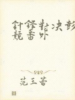 针锋对决彭放原竞番外