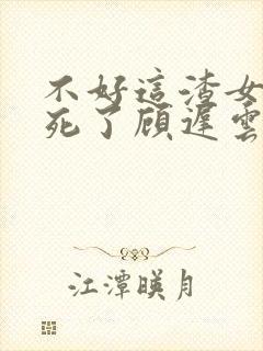 不好这渣女要虐死了顾迟云全本阅读