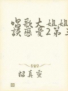 唱歌大姐姐也要谈恋爱2第三集