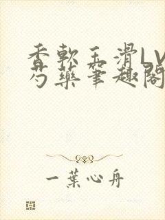 香软玉滑LVL芍药笔趣阁