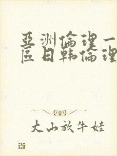 亚洲伦理一区二区日韩伦理片