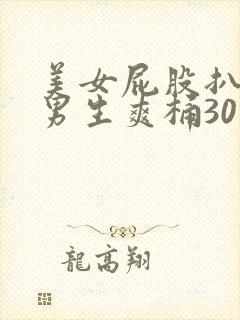 美女屁股扒开让男生爽桶30分钟