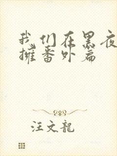 我们在黑夜中相拥番外篇