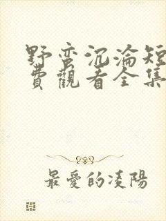 野蛮沉沦短剧免费观看全集完整版