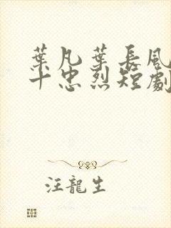 叶凡叶长风一门十忠烈短剧