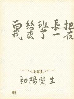 白丝班长把腿让我爽了一夜