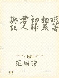 与君初相识恰似故人归原著