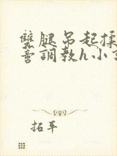 双腿吊起揉捏花蒂调教h小说