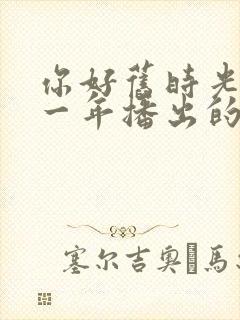 你好旧时光是哪一年播出的