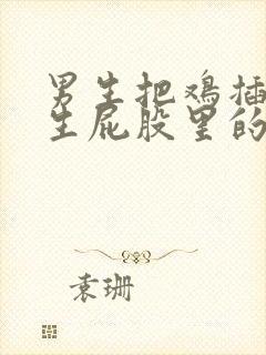 男生把鸡插进女生屁股里的视频