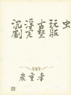 沉浮古玩虫电视剧完整版