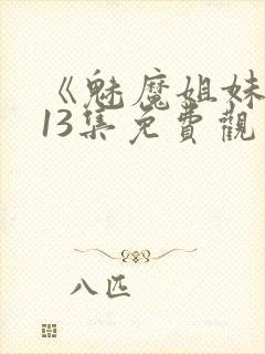 《魅魔姐妹》第13集免费观看全集