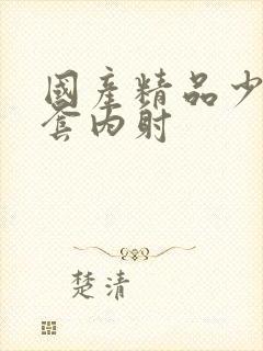 国产精品少妇无套内射