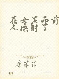 在女友面前被男人操射了封面