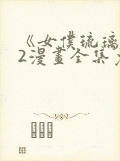 《女仆琉璃川》2漫画全集免费观看封面