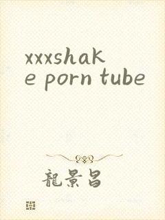 xxxshake porn tube