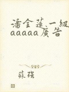 潘金莲一级淫片aaaaa广告