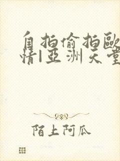 自拍偷拍欧美激情|亚洲天堂偷拍封面