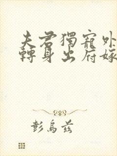 夫君独宠外室我转身出府嫁反派小说