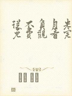 从不负月光短剧免费观看完整版