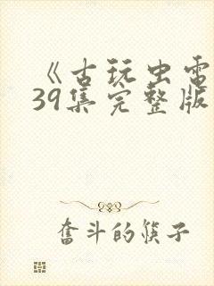 《古玩虫电视剧39集完整版》午夜免费