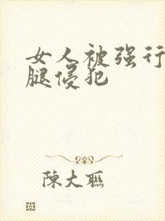 女人被强行扒开腿侵犯