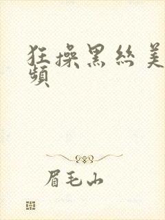 狂操黑丝美女视频