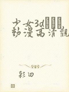 少女3dたちよ动漫高清观看