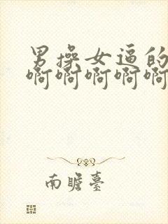 男操女逼的视频啊啊啊啊啊