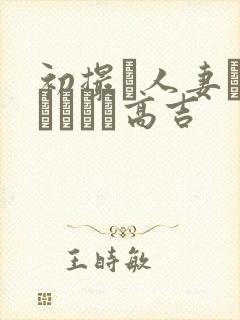 初撮り人妻ドメトュニキ高吉