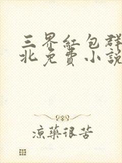 三界红包群陈小北免费小说