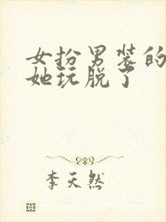 女扮男装的男主她玩脱了