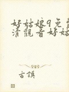 好姑娘9免费高清观看好姑娘