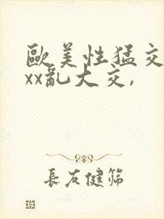 欧美性猛交xxxx乱大交,