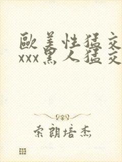 欧美性猛交xxxxx黑人猛交