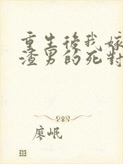 重生后我嫁给了渣男的死对头免费阅