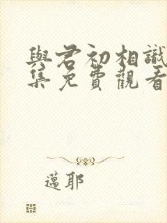 与君初相识10集免费观看完整版
