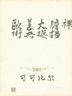 欧美大胆裸体艺术无遮挡