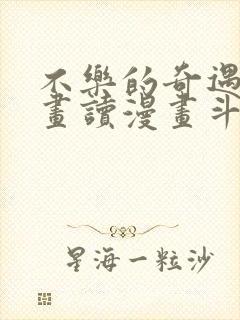 不乐的奇遇漫画画读漫画斗罗玉转