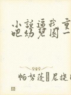 小说逼我重生是吧幼儿园一把手完本