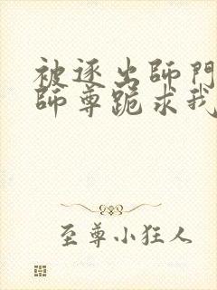 被逐出师门美人师尊跪求我原谅笔趣阁