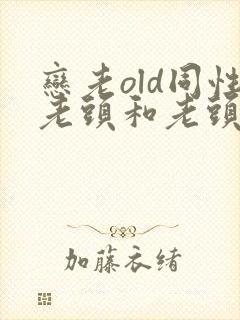 恋老old同性老头和老头gay