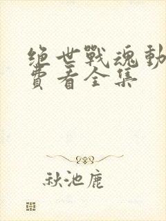 绝世战魂动漫免费看全集