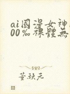 ai国漫女神100‰裸体无遮挡